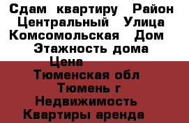 Сдам  квартиру › Район ­ Центральный › Улица ­ Комсомольская › Дом ­ 58 › Этажность дома ­ 8 › Цена ­ 13 000 - Тюменская обл., Тюмень г. Недвижимость » Квартиры аренда   